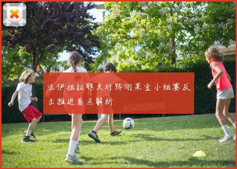 法伊祖拉耶夫对阵刚果金小组赛反击推进看点解析