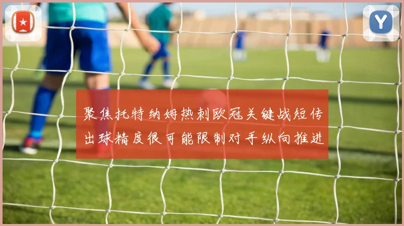 聚焦托特纳姆热刺欧冠关键战短传出球精度很可能限制对手纵向推进