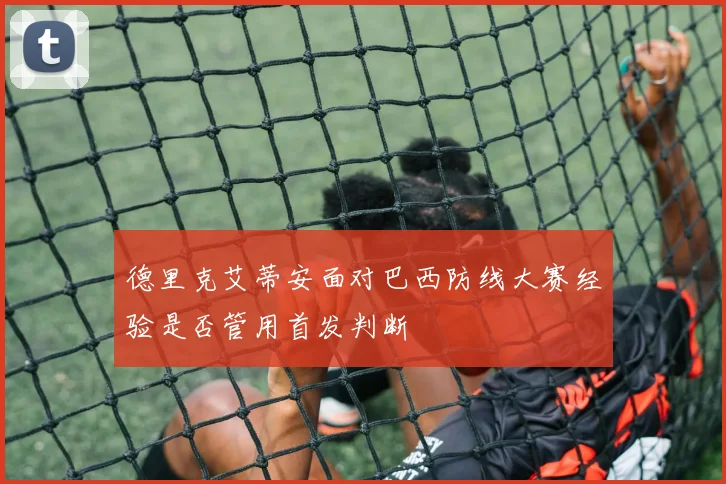 德里克艾蒂安面对巴西防线大赛经验是否管用首发判断