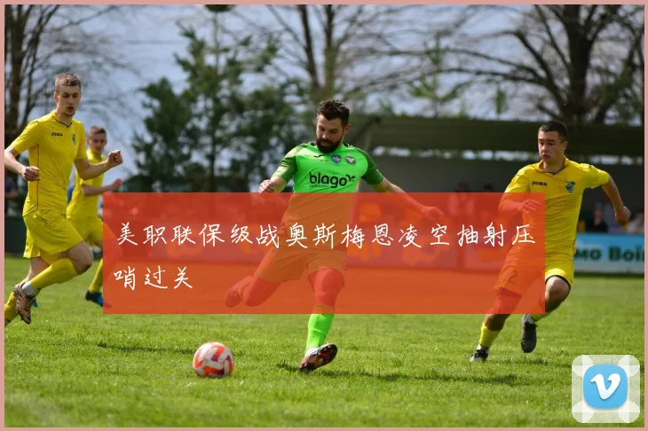 美职联保级战奥斯梅恩凌空抽射压哨过关