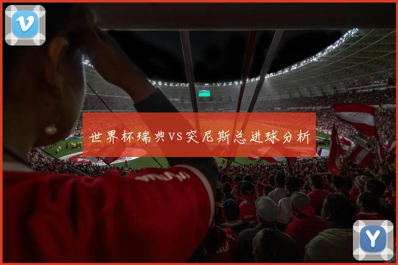 世界杯瑞典vs突尼斯总进球分析