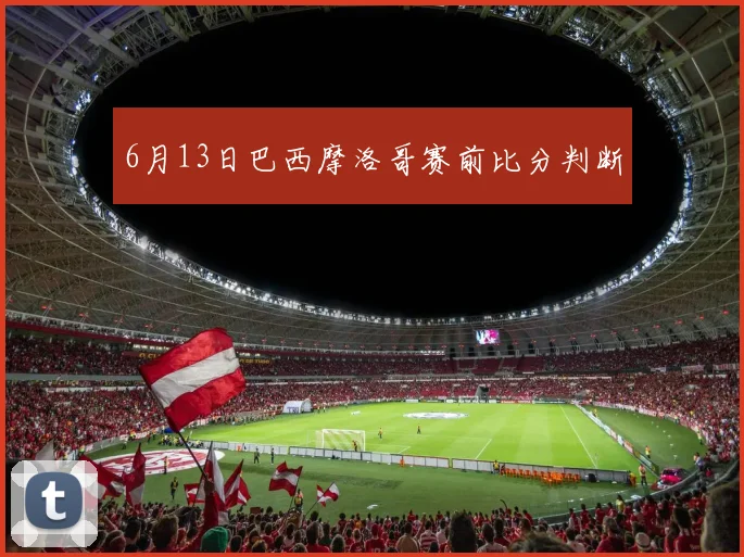 6月13日巴西摩洛哥赛前比分判断