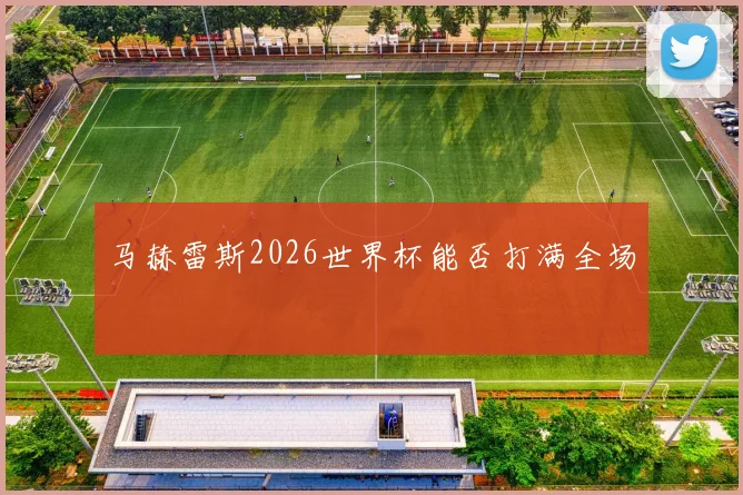 马赫雷斯2026世界杯能否打满全场