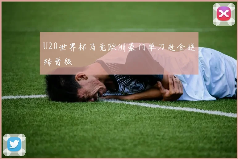 U20世界杯马竞欧洲豪门单刀赴会逆转晋级