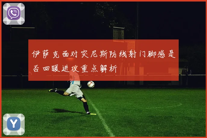 伊萨克面对突尼斯防线射门脚感是否回暖进攻重点解析
