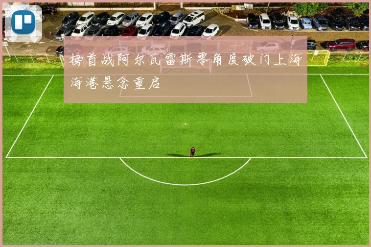 榜首战阿尔瓦雷斯零角度破门上海海港悬念重启
