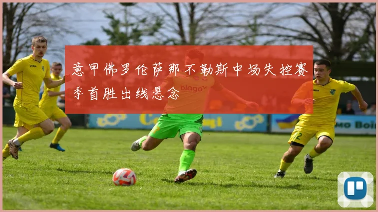 意甲佛罗伦萨那不勒斯中场失控赛季首胜出线悬念