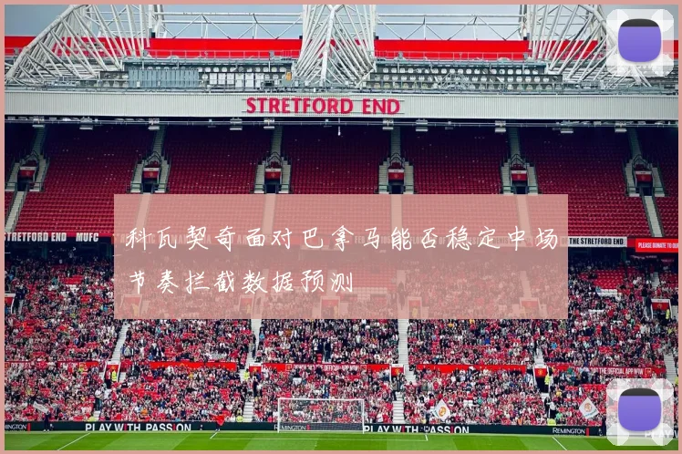 科瓦契奇面对巴拿马能否稳定中场节奏拦截数据预测