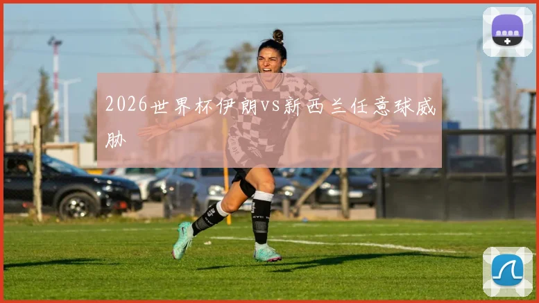 2026世界杯伊朗vs新西兰任意球威胁