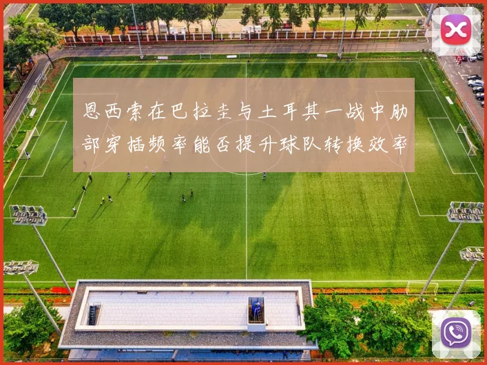 恩西索在巴拉圭与土耳其一战中肋部穿插频率能否提升球队转换效率