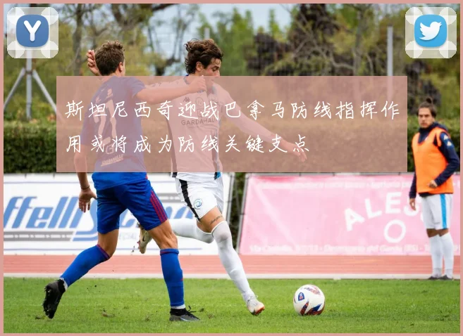 斯坦尼西奇迎战巴拿马防线指挥作用或将成为防线关键支点