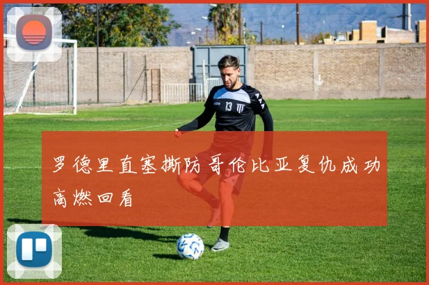 罗德里直塞撕防哥伦比亚复仇成功高燃回看