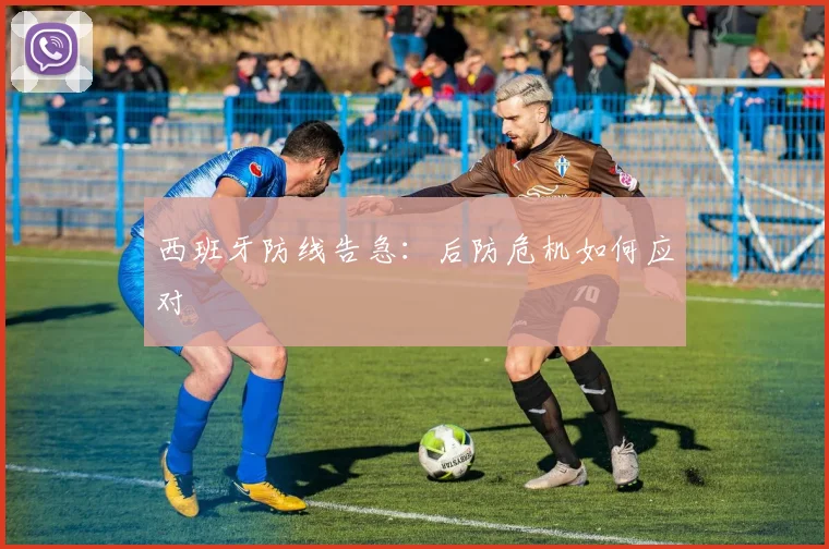 西班牙防线告急：后防危机如何应对
