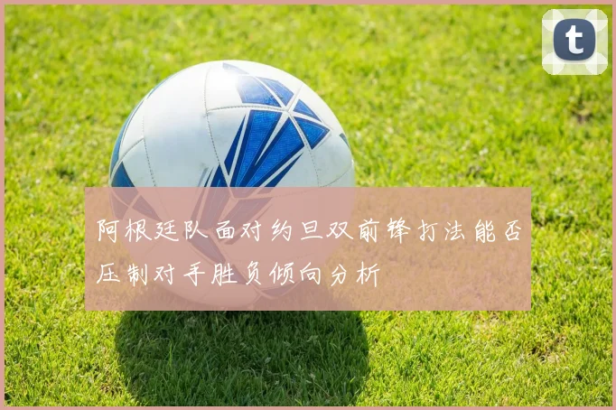 阿根廷队面对约旦双前锋打法能否压制对手胜负倾向分析