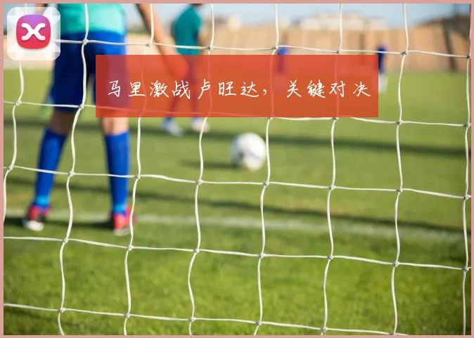 马里激战卢旺达，关键对决