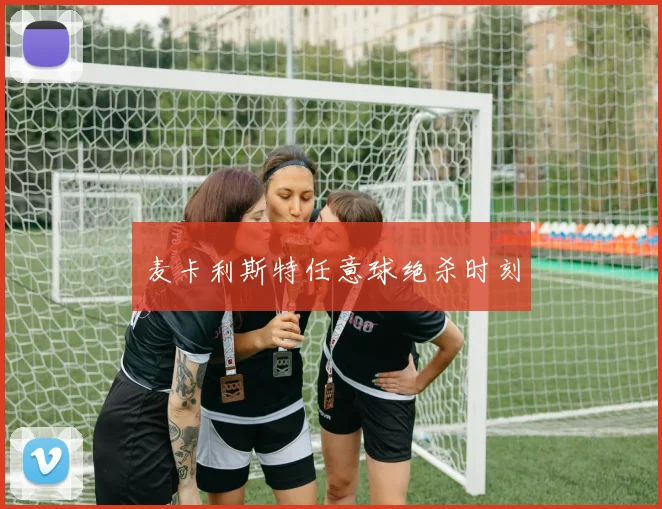 麦卡利斯特任意球绝杀时刻
