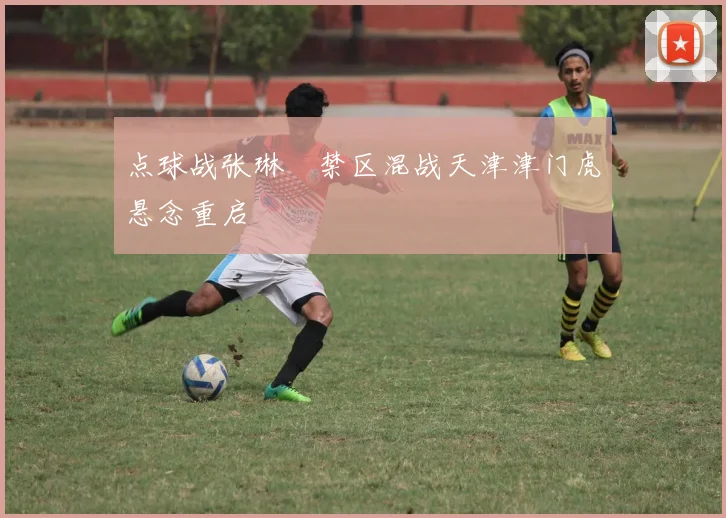 点球战张琳芃禁区混战天津津门虎悬念重启