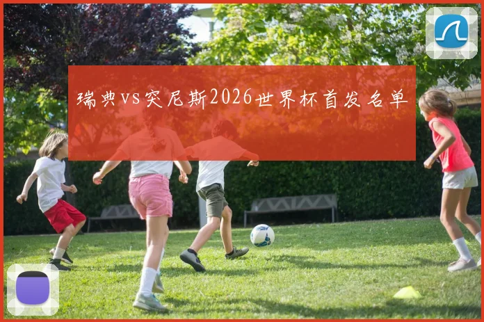 瑞典vs突尼斯2026世界杯首发名单