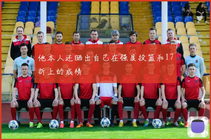 他本人还晒出自己在强度投篮和17折上的成绩