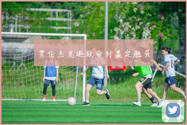 贾伦杰克逊致命封盖定胜负