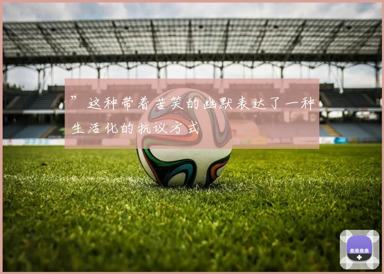 ”这种带着苦笑的幽默表达了一种生活化的抗议方式