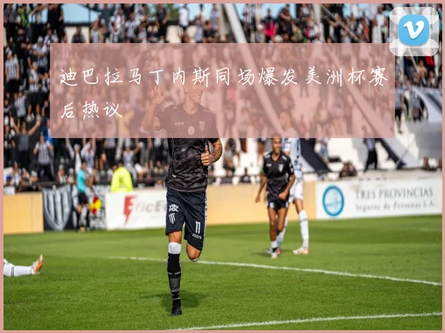 迪巴拉马丁内斯同场爆发美洲杯赛后热议