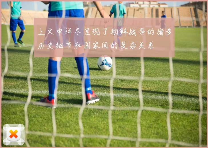 上文中详尽呈现了朝鲜战争的诸多历史细节和国家间的复杂关系