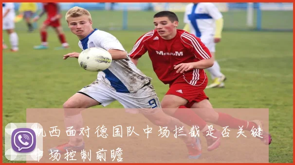 凯西面对德国队中场拦截是否关键中场控制前瞻