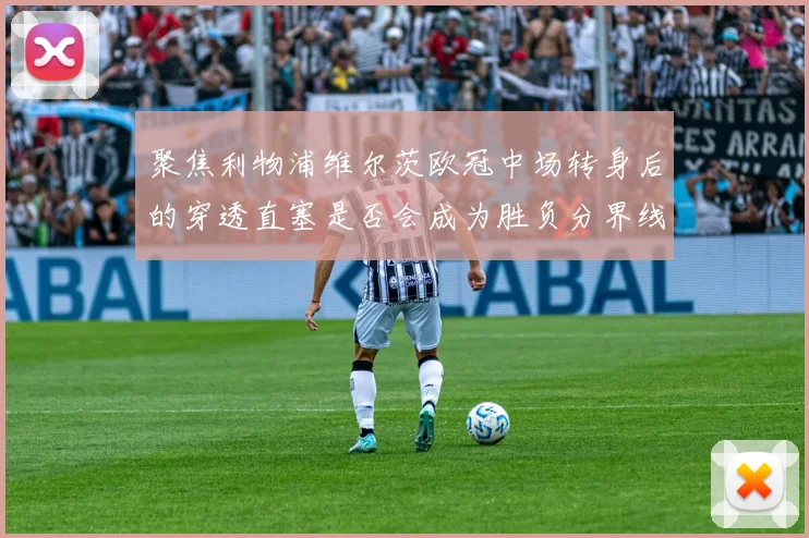 聚焦利物浦维尔茨欧冠中场转身后的穿透直塞是否会成为胜负分界线