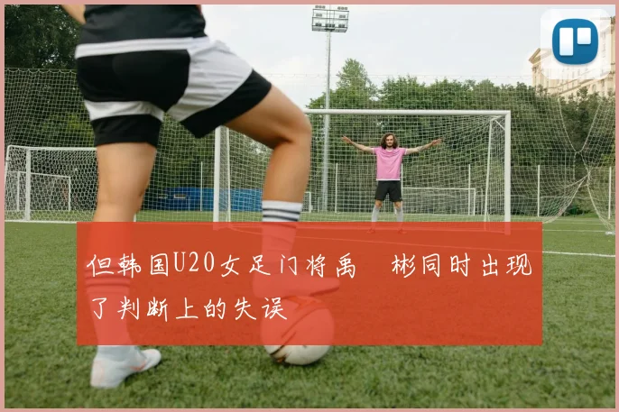 但韩国U20女足门将禹藇彬同时出现了判断上的失误