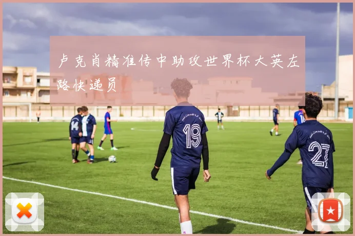 卢克肖精准传中助攻世界杯大英左路快递员
