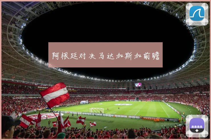 阿根廷对决马达加斯加前瞻