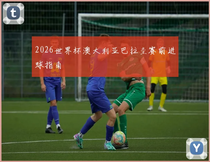 2026世界杯澳大利亚巴拉圭赛前进球指南