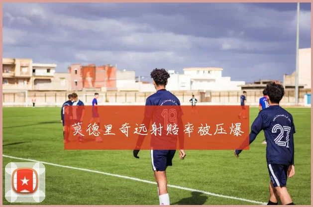 莫德里奇远射赔率被压爆