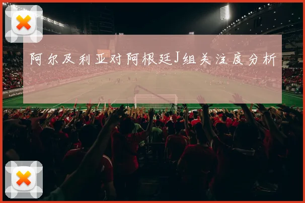 阿尔及利亚对阿根廷J组关注度分析
