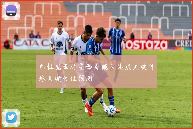 巴拉克面对墨西哥能否完成关键传球关键对位预测