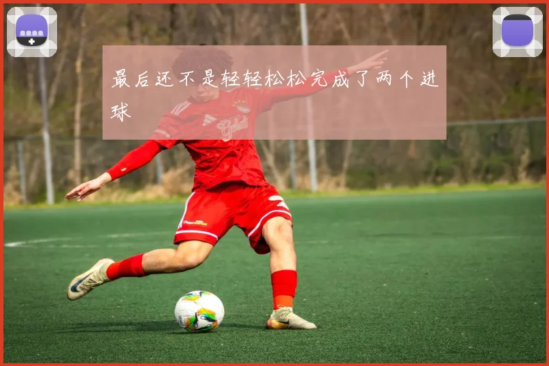 最后还不是轻轻松松完成了两个进球