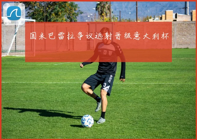 国米巴雷拉争议远射晋级意大利杯