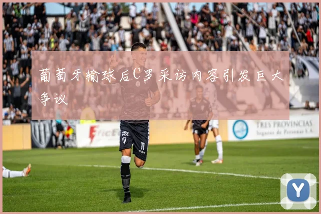 葡萄牙输球后C罗采访内容引发巨大争议