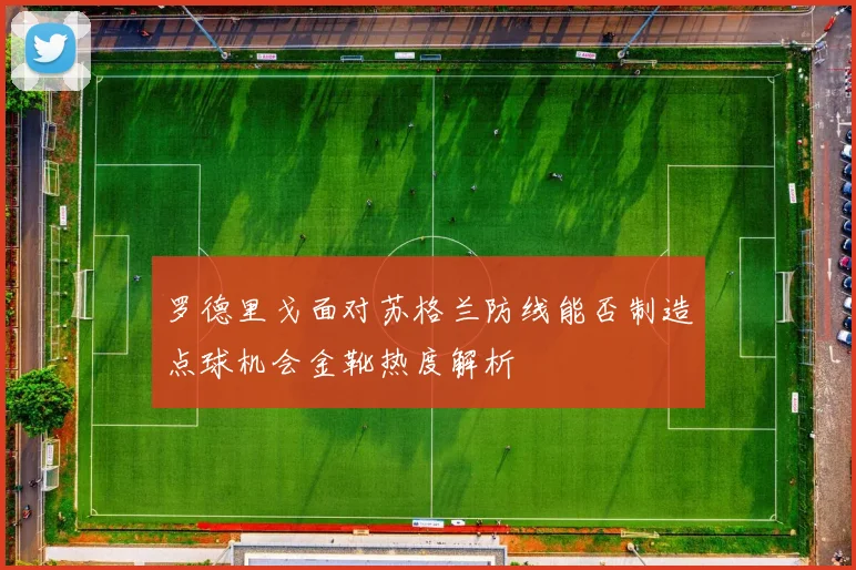 罗德里戈面对苏格兰防线能否制造点球机会金靴热度解析