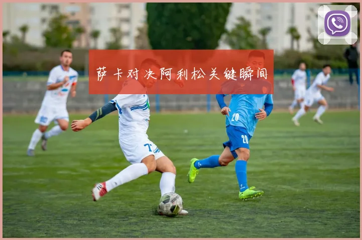萨卡对决阿利松关键瞬间