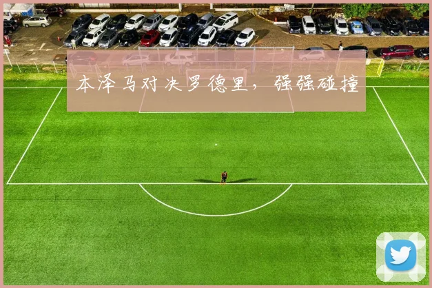 本泽马对决罗德里，强强碰撞