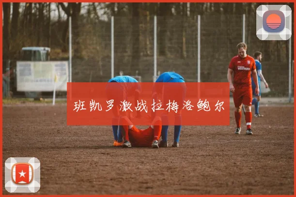 班凯罗激战拉梅洛鲍尔