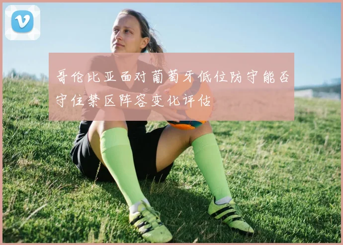 哥伦比亚面对葡萄牙低位防守能否守住禁区阵容变化评估