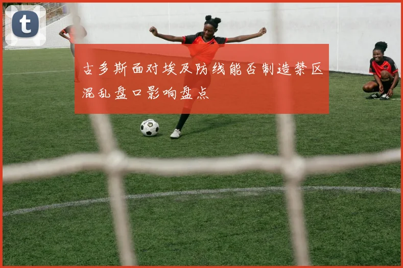 古多斯面对埃及防线能否制造禁区混乱盘口影响盘点