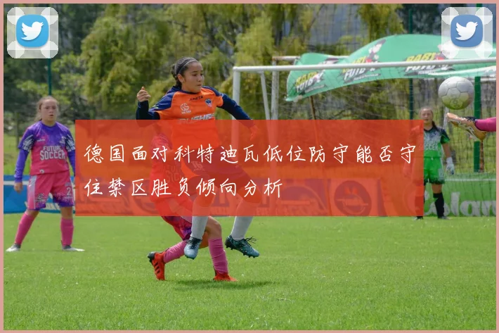 德国面对科特迪瓦低位防守能否守住禁区胜负倾向分析