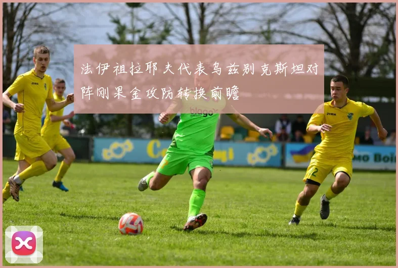 法伊祖拉耶夫代表乌兹别克斯坦对阵刚果金攻防转换前瞻