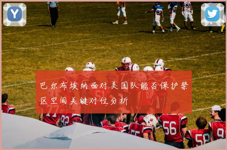 巴尔布埃纳面对美国队能否保护禁区空间关键对位分析