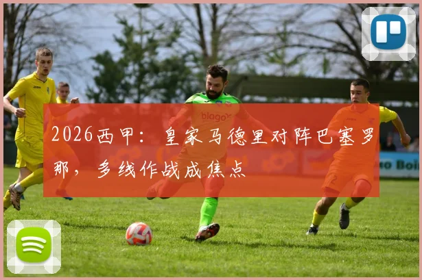 2026西甲：皇家马德里对阵巴塞罗那，多线作战成焦点