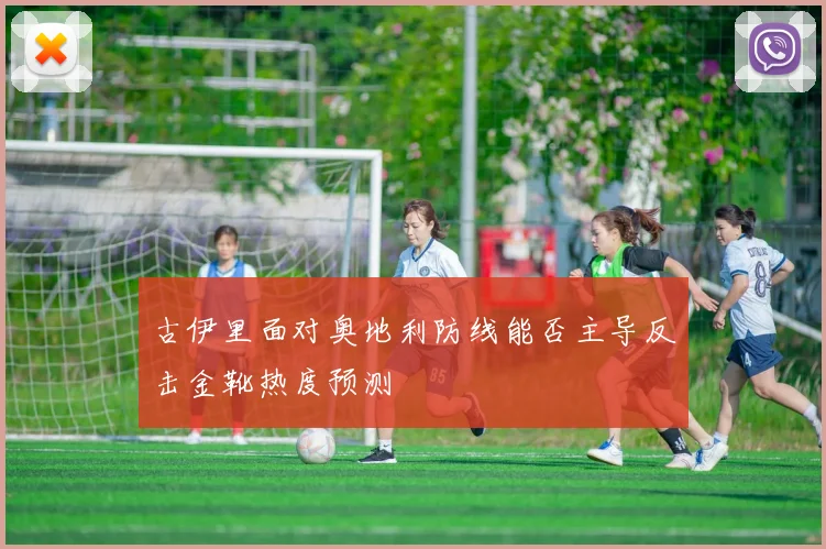 古伊里面对奥地利防线能否主导反击金靴热度预测